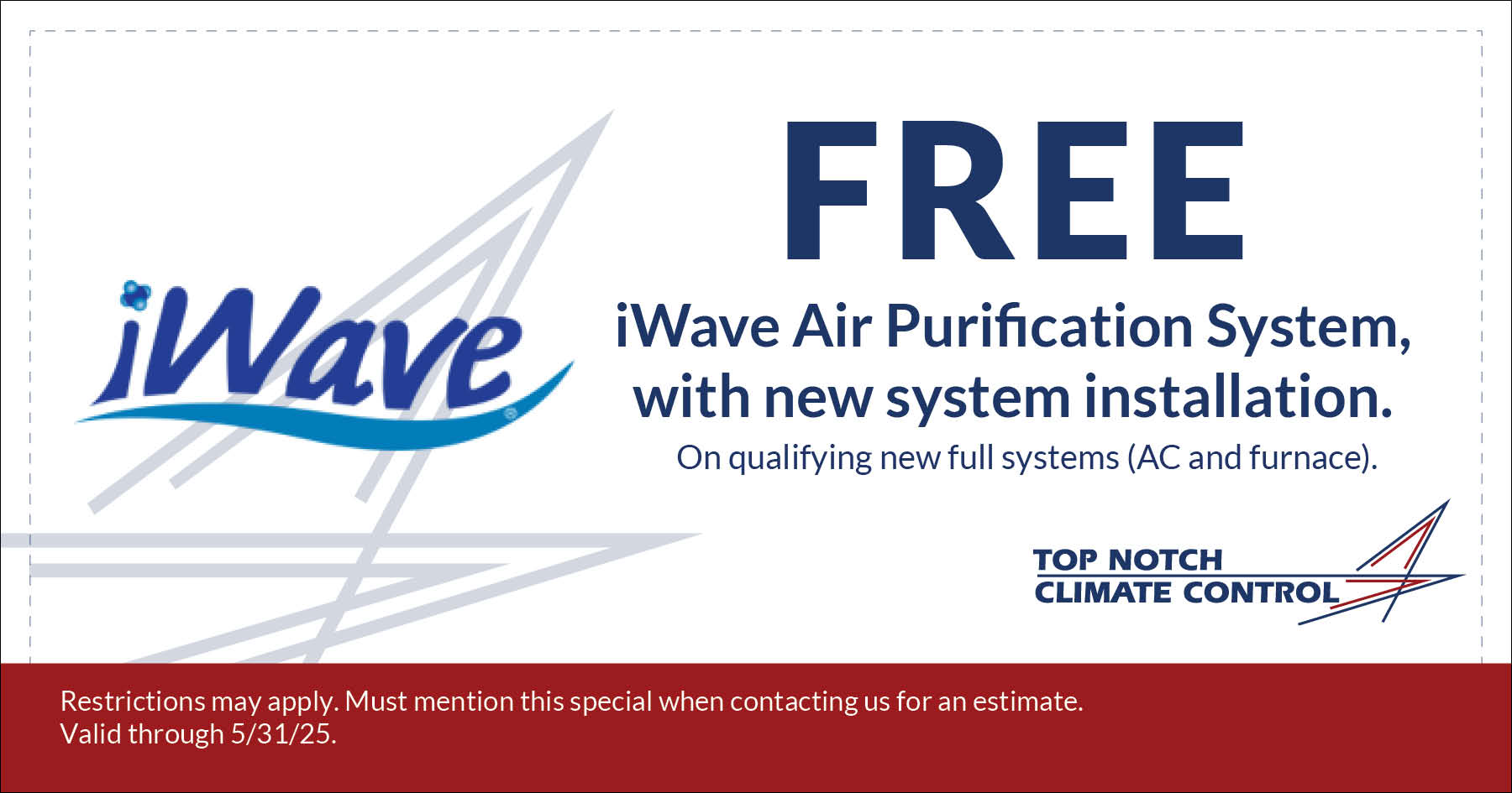 Coupon for Free iWave Air Purification System with New System Installation. Valid on qualifying new full systems (AC and furnace). Restrictions may apply. Must mention this special when contacting us for an estimate. Expires 5/31/25